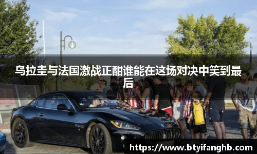 乌拉圭与法国激战正酣谁能在这场对决中笑到最后