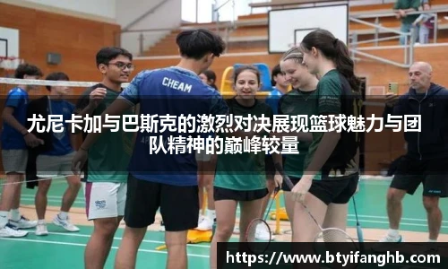 尤尼卡加与巴斯克的激烈对决展现篮球魅力与团队精神的巅峰较量